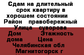 Сдам на длительный срок квартиру в хорошем состоянии. › Район ­ правобережный › Улица ­ суворова › Дом ­ 139 › Этажность дома ­ 5 › Цена ­ 5 000 - Челябинская обл., Магнитогорск г. Недвижимость » Квартиры аренда   . Челябинская обл.,Магнитогорск г.